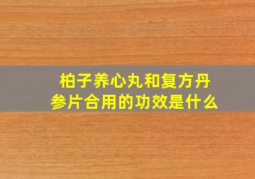 柏子养心丸和复方丹参片合用的功效是什么