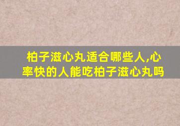 柏子滋心丸适合哪些人,心率快的人能吃柏子滋心丸吗