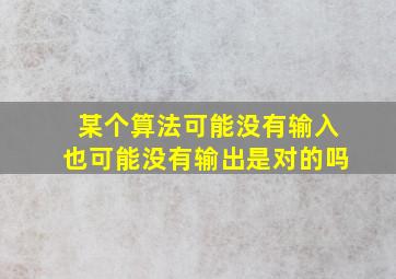 某个算法可能没有输入也可能没有输出是对的吗