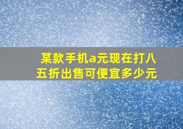 某款手机a元现在打八五折出售可便宜多少元