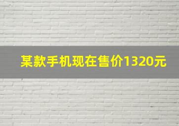 某款手机现在售价1320元