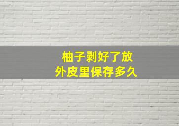 柚子剥好了放外皮里保存多久