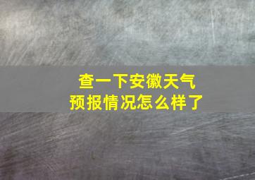 查一下安徽天气预报情况怎么样了