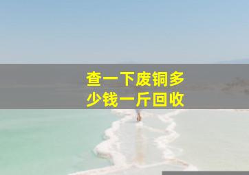 查一下废铜多少钱一斤回收