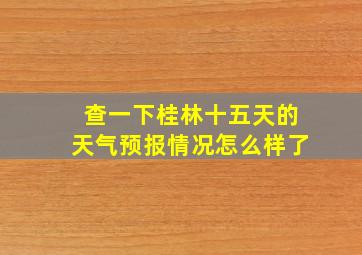 查一下桂林十五天的天气预报情况怎么样了