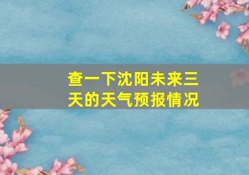 查一下沈阳未来三天的天气预报情况