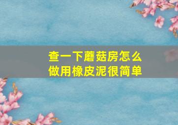 查一下蘑菇房怎么做用橡皮泥很简单