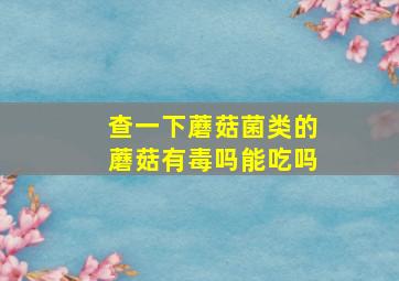 查一下蘑菇菌类的蘑菇有毒吗能吃吗