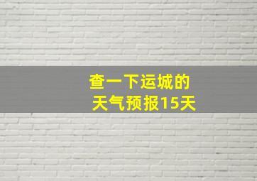 查一下运城的天气预报15天