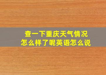 查一下重庆天气情况怎么样了呢英语怎么说