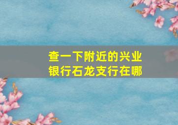 查一下附近的兴业银行石龙支行在哪