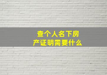 查个人名下房产证明需要什么