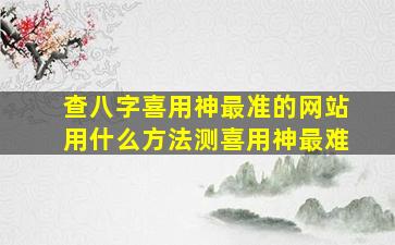 查八字喜用神最准的网站用什么方法测喜用神最难