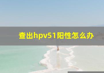 查出hpv51阳性怎么办