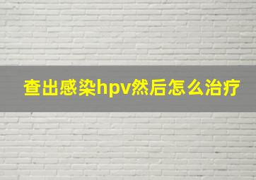 查出感染hpv然后怎么治疗