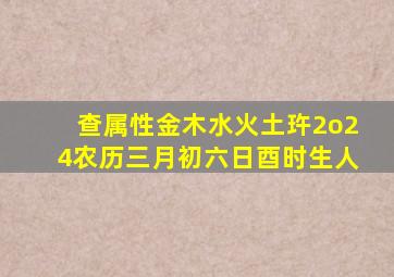 查属性金木水火土玝2o24农历三月初六日酉时生人