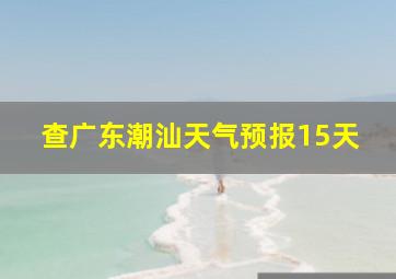 查广东潮汕天气预报15天