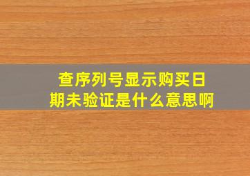 查序列号显示购买日期未验证是什么意思啊