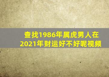 查找1986年属虎男人在2021年财运好不好呢视频