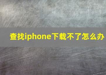 查找iphone下载不了怎么办