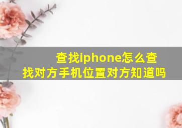 查找iphone怎么查找对方手机位置对方知道吗