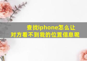 查找iphone怎么让对方看不到我的位置信息呢