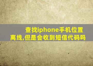 查找iphone手机位置离线,但是会收到短信代码吗