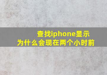 查找iphone显示为什么会现在两个小时前