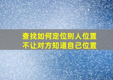 查找如何定位别人位置不让对方知道自己位置