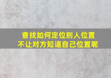 查找如何定位别人位置不让对方知道自己位置呢