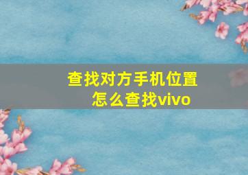 查找对方手机位置怎么查找vivo