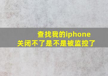 查找我的iphone关闭不了是不是被监控了