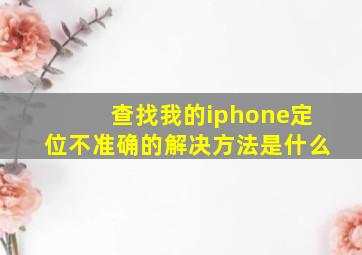 查找我的iphone定位不准确的解决方法是什么