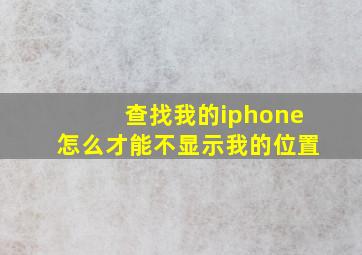 查找我的iphone怎么才能不显示我的位置