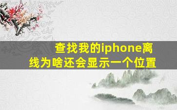 查找我的iphone离线为啥还会显示一个位置