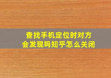 查找手机定位时对方会发现吗知乎怎么关闭