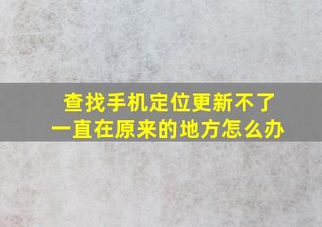 查找手机定位更新不了一直在原来的地方怎么办