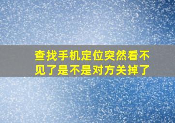 查找手机定位突然看不见了是不是对方关掉了