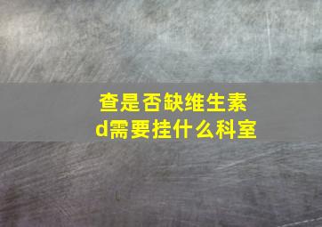 查是否缺维生素d需要挂什么科室