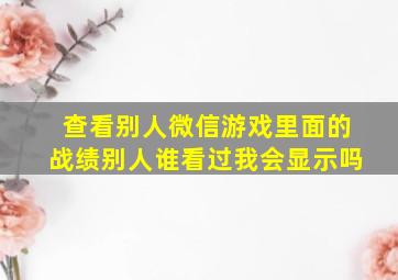 查看别人微信游戏里面的战绩别人谁看过我会显示吗