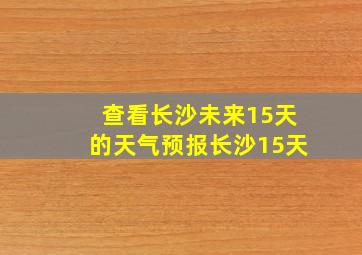 查看长沙未来15天的天气预报长沙15天