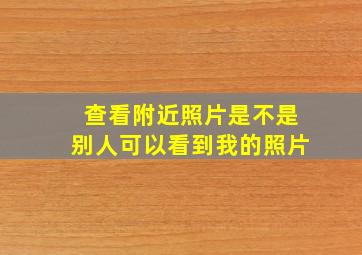 查看附近照片是不是别人可以看到我的照片