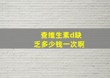 查维生素d缺乏多少钱一次啊