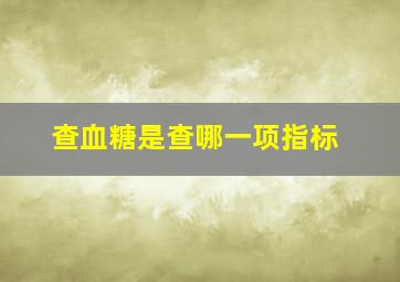 查血糖是查哪一项指标