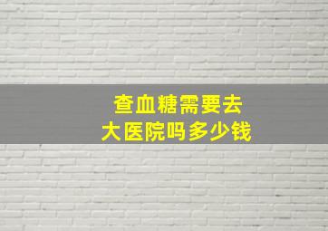 查血糖需要去大医院吗多少钱