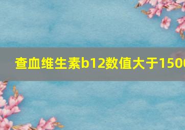 查血维生素b12数值大于1500