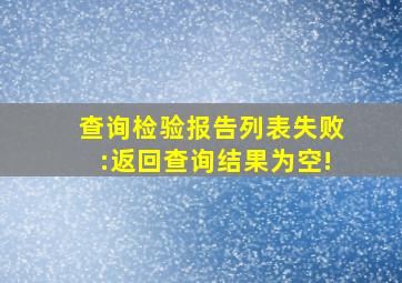 查询检验报告列表失败:返回查询结果为空!