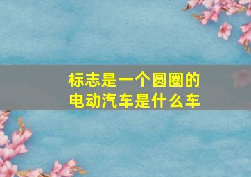 标志是一个圆圈的电动汽车是什么车