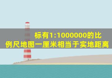 标有1:1000000的比例尺地图一厘米相当于实地距离