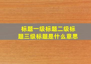 标题一级标题二级标题三级标题是什么意思